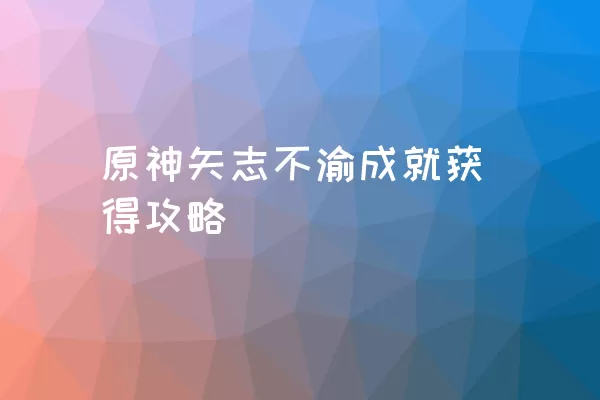 原神矢志不渝成就获得攻略