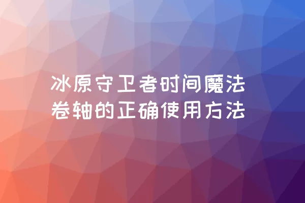 冰原守卫者时间魔法卷轴的正确使用方法