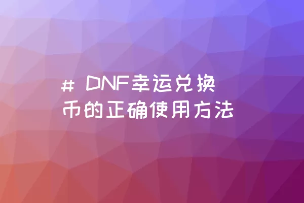 # DNF幸运兑换币的正确使用方法