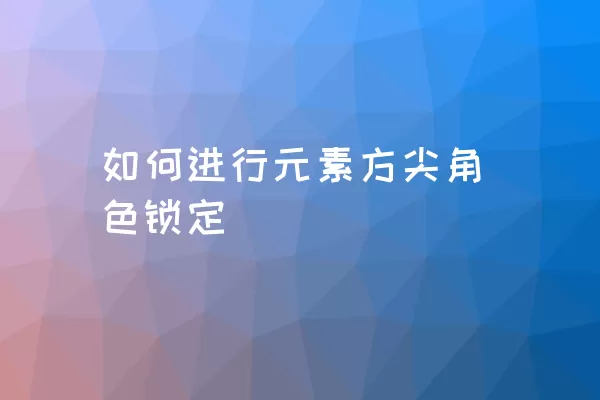 如何进行元素方尖角色锁定