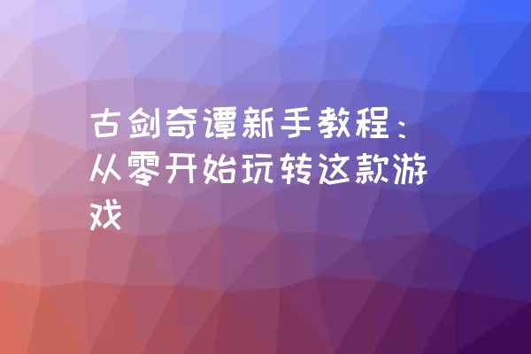 古剑奇谭新手教程：从零开始玩转这款游戏