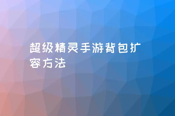 超级精灵手游背包扩容方法