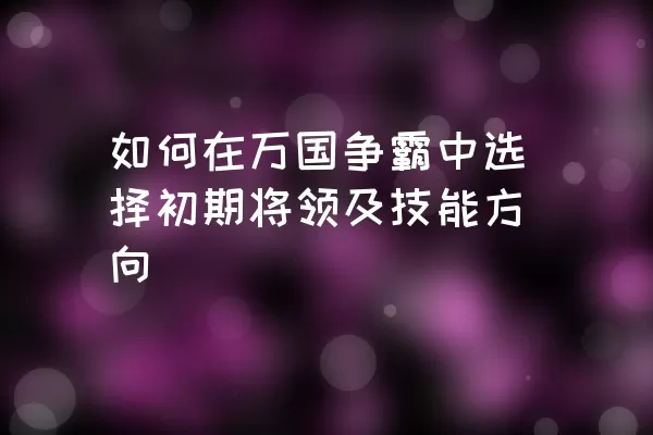 如何在万国争霸中选择初期将领及技能方向