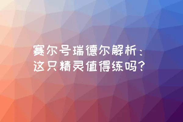 赛尔号瑞德尔解析：这只精灵值得练吗？