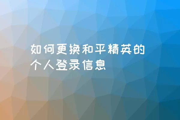 如何更换和平精英的个人登录信息