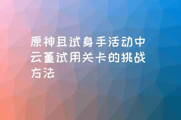 原神且试身手活动中云堇试用关卡的挑战方法