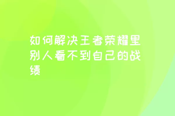 如何解决王者荣耀里别人看不到自己的战绩