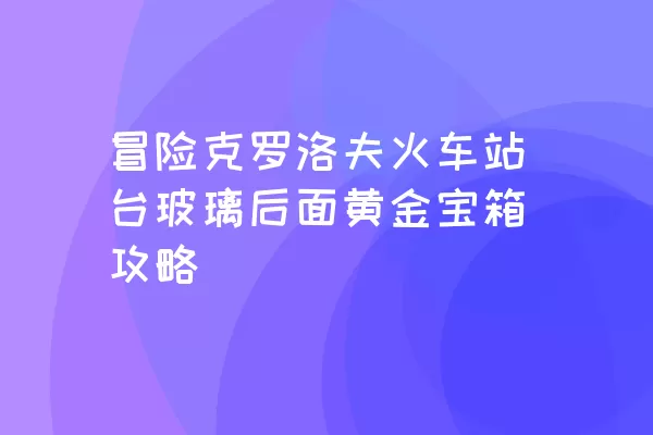 冒险克罗洛夫火车站台玻璃后面黄金宝箱攻略