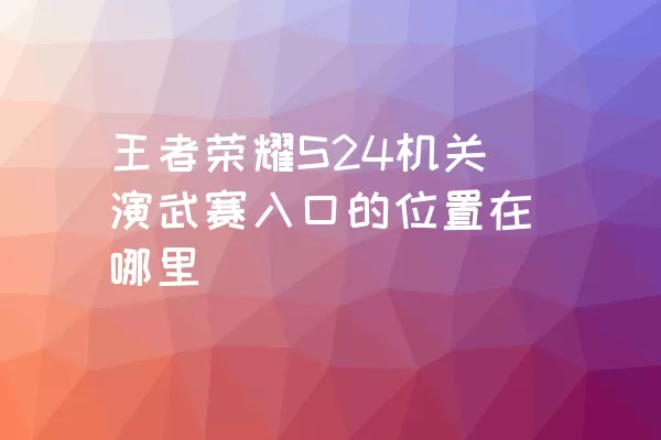 王者荣耀S24机关演武赛入口的位置在哪里