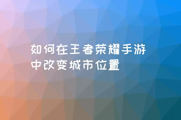 如何在王者荣耀手游中改变城市位置