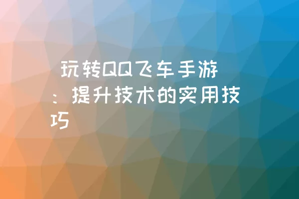  玩转QQ飞车手游：提升技术的实用技巧