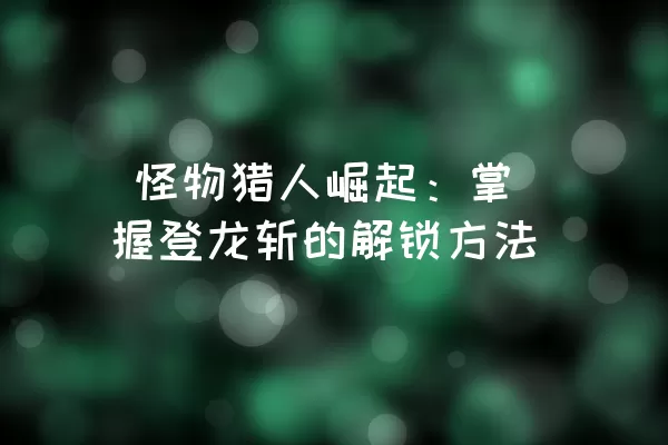  怪物猎人崛起：掌握登龙斩的解锁方法