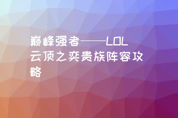 巅峰强者——LOL云顶之奕贵族阵容攻略