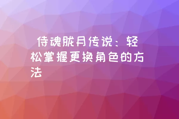  侍魂胧月传说：轻松掌握更换角色的方法