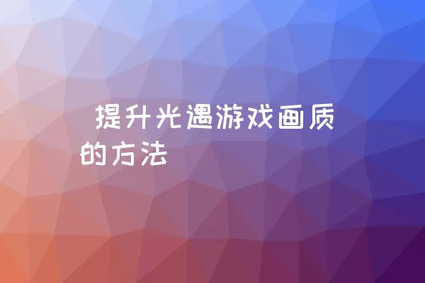  提升光遇游戏画质的方法