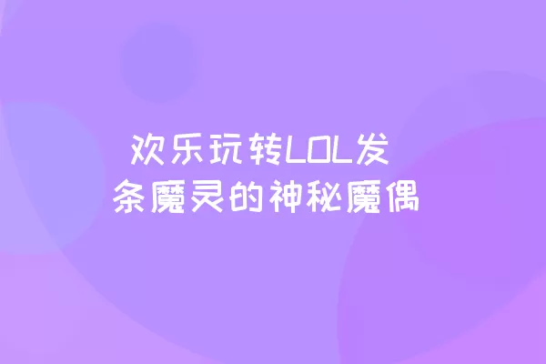  欢乐玩转LOL发条魔灵的神秘魔偶