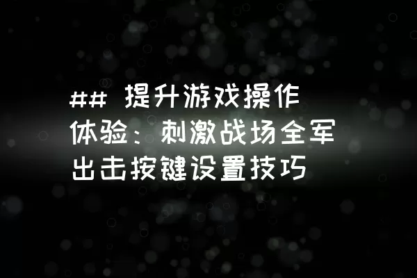 ## 提升游戏操作体验：刺激战场全军出击按键设置技巧