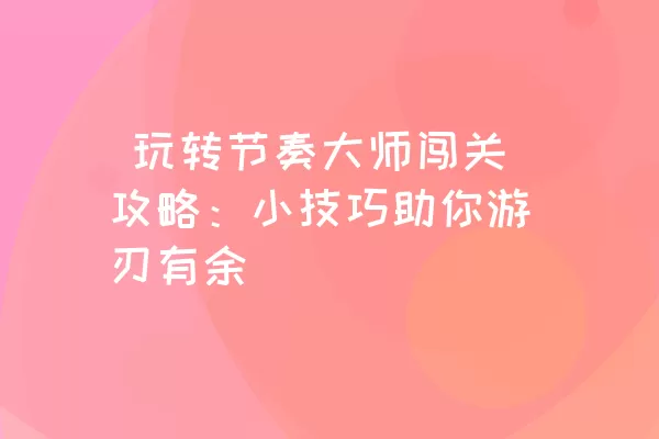  玩转节奏大师闯关攻略：小技巧助你游刃有余