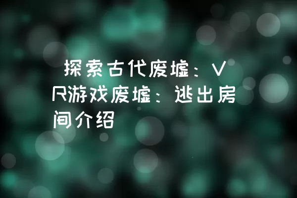  探索古代废墟：VR游戏废墟：逃出房间介绍