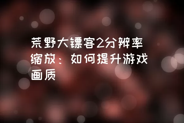 荒野大镖客2分辨率缩放：如何提升游戏画质