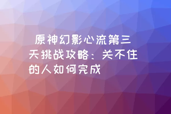  原神幻影心流第三天挑战攻略：关不住的人如何完成