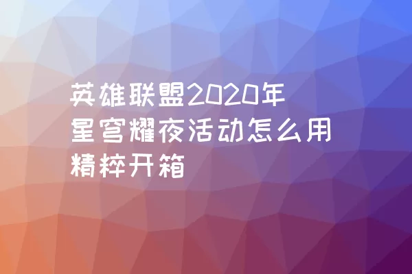 英雄联盟2020年星穹耀夜活动怎么用精粹开箱