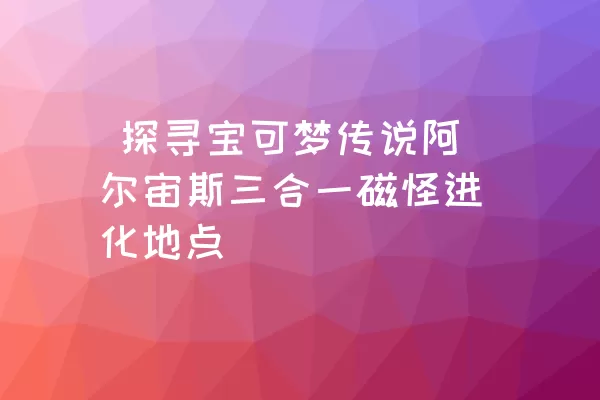  探寻宝可梦传说阿尔宙斯三合一磁怪进化地点