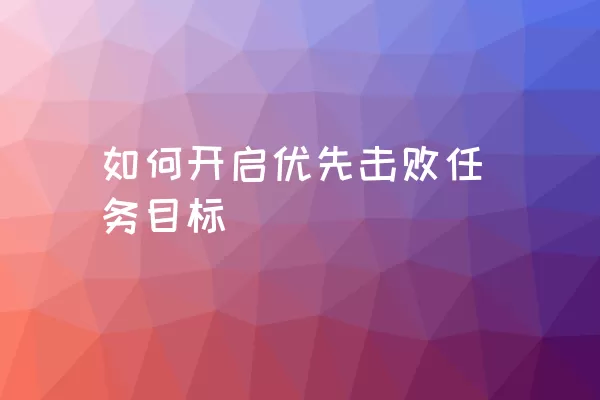 如何开启优先击败任务目标