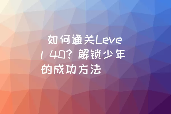  如何通关Level 40？解锁少年的成功方法