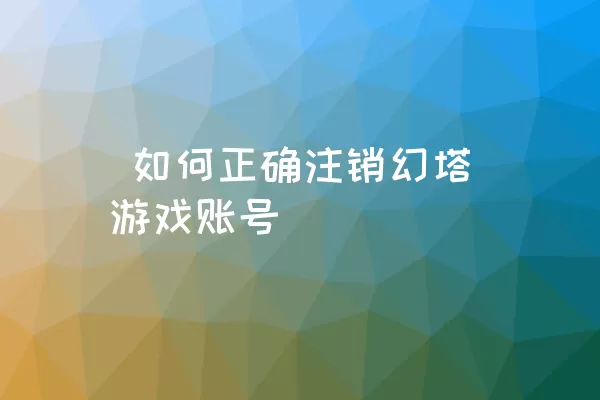  如何正确注销幻塔游戏账号