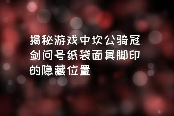 揭秘游戏中坎公骑冠剑问号纸袋面具脚印的隐藏位置