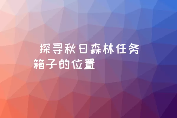  探寻秋日森林任务箱子的位置