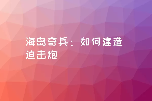 海岛奇兵：如何建造迫击炮