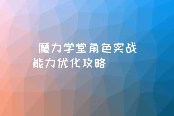  魔力学堂角色实战能力优化攻略