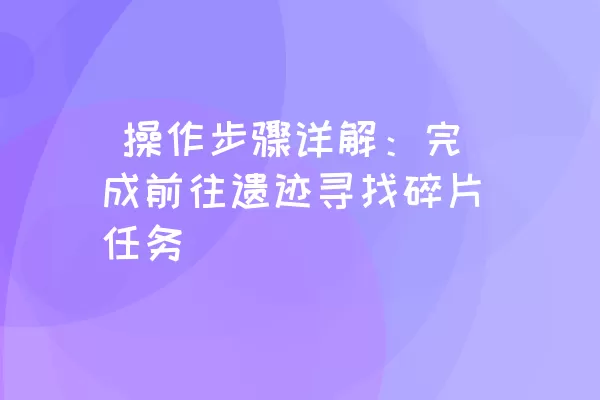  操作步骤详解：完成前往遗迹寻找碎片任务