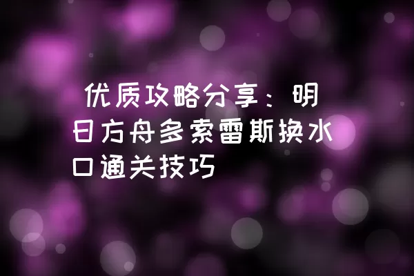  优质攻略分享：明日方舟多索雷斯换水口通关技巧