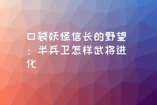 口袋妖怪信长的野望：半兵卫怎样武将进化