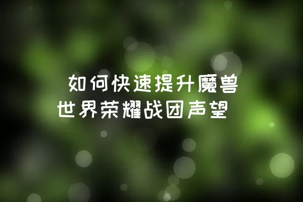  如何快速提升魔兽世界荣耀战团声望