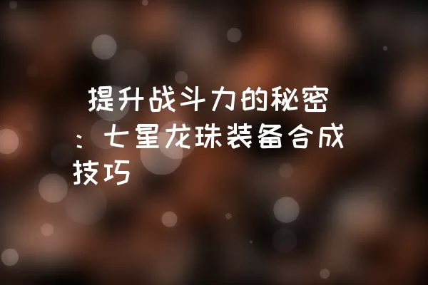  提升战斗力的秘密：七星龙珠装备合成技巧