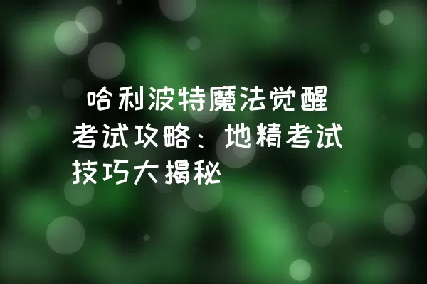  哈利波特魔法觉醒考试攻略：地精考试技巧大揭秘