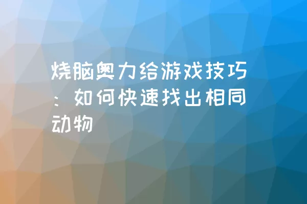 烧脑奥力给游戏技巧：如何快速找出相同动物